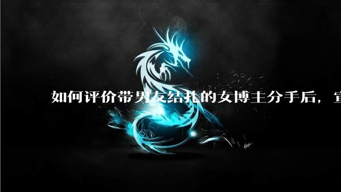 如何评价带男友结扎的女博主分手后，宣布自己成为了单亲妈妈？