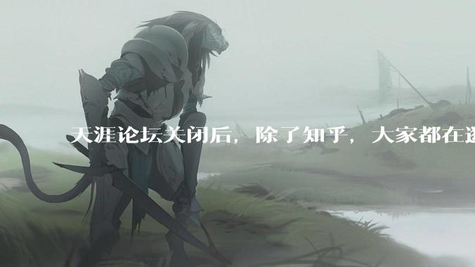 天涯论坛关闭后，除了知乎，大家都在逛什么？