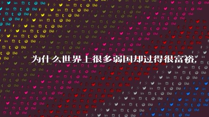 为什么世界上很多弱国却过得很富裕，“落后就要挨打”是不是一个伪命题？