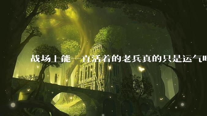 战场上能一直活着的老兵真的只是运气吗？