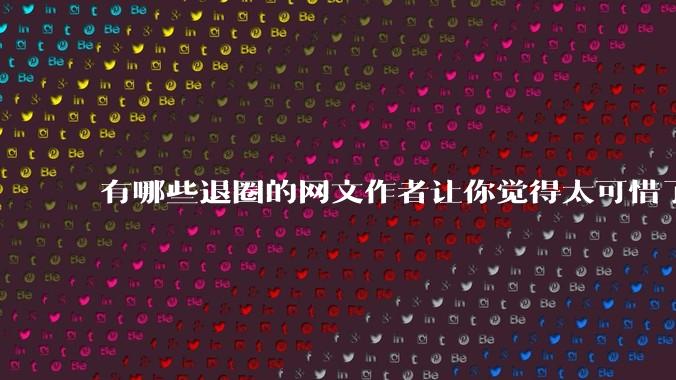 有哪些退圈的网文作者让你觉得太可惜了？