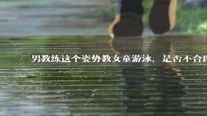 男教练这个姿势教女童游泳，是否不合理？应该如何维权？
