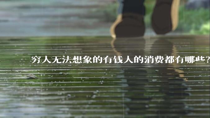 穷人无法想象的有钱人的消费都有哪些？