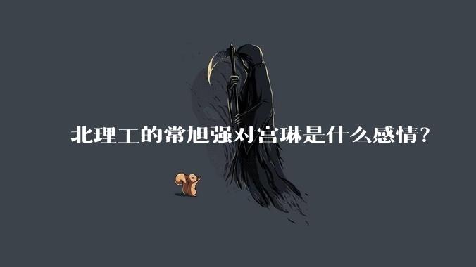 北理工的常旭强对宫琳是什么感情？