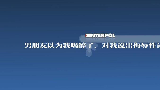 男朋友以为我喝醉了，对我说出侮辱性词汇，我该怎么办？