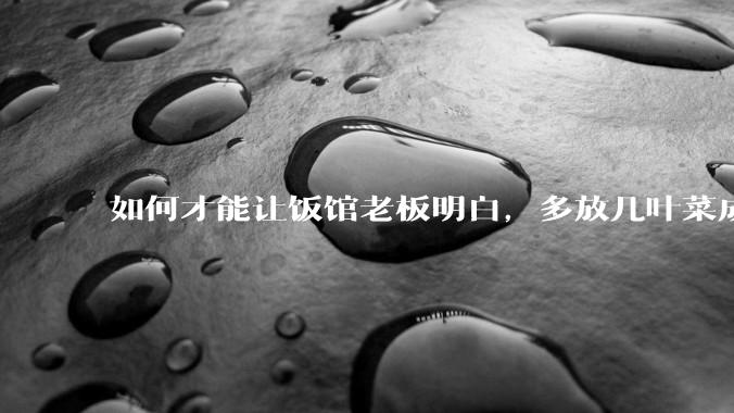 如何才能让饭馆老板明白，多放几叶菜成本只会增加两三毛钱，根本不会赔钱，而提高复购率才是做买卖的关键？