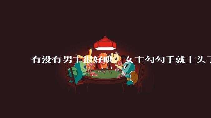 有没有男主很好哄，女主勾勾手就上头了的那种？