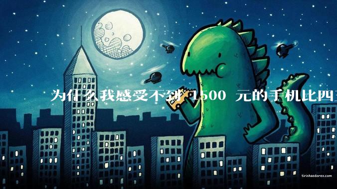 为什么我感受不到 1500 元的手机比四五千的差？