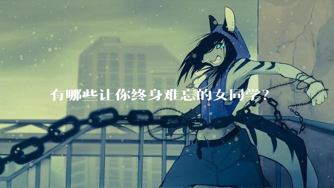有哪些让你终身难忘的女同学？