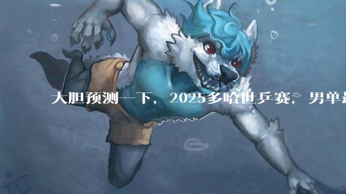 大胆预测一下，2025多哈世乒赛，男单最终冠***会是谁?
