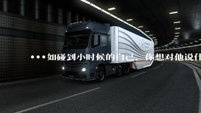 ***如碰到小时候的自己，你想对他说什么？