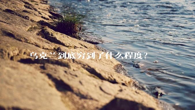 乌克兰到底穷到了什么程度？