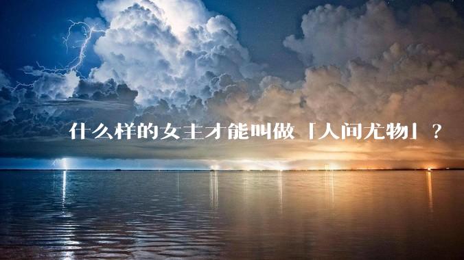 什么样的女主才能叫做「人间尤物」？