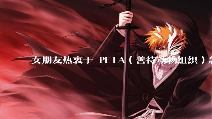 女朋友热衷于 PETA（善待动物组织）怎么办？