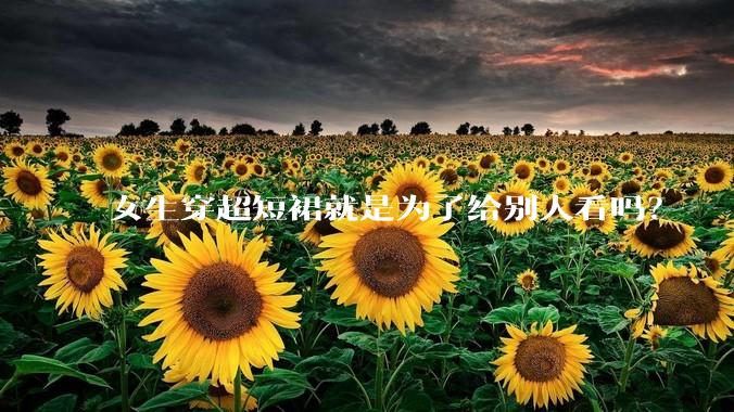 女生穿超短裙就是为了给别人看吗？