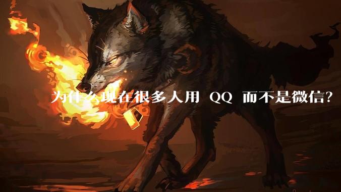 为什么现在很多人用 QQ 而不是微信？