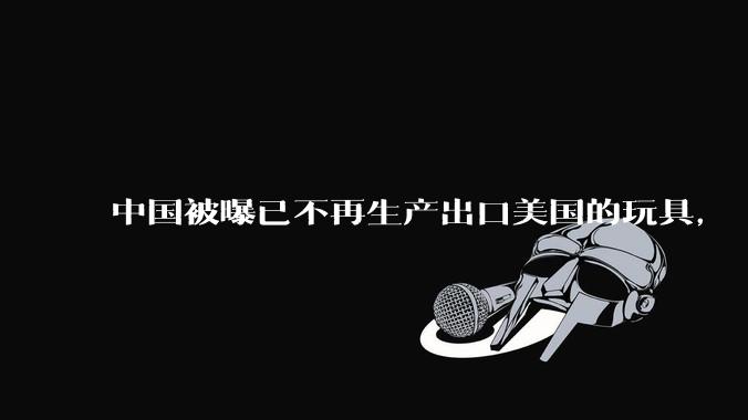 中国被曝已不再生产出口美国的玩具， 玩具在美国或将成为奢侈品，美国对中国玩具依赖有多大？