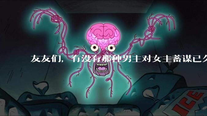 友友们，有没有那种男主对女主蓄谋已久的甜文啊？