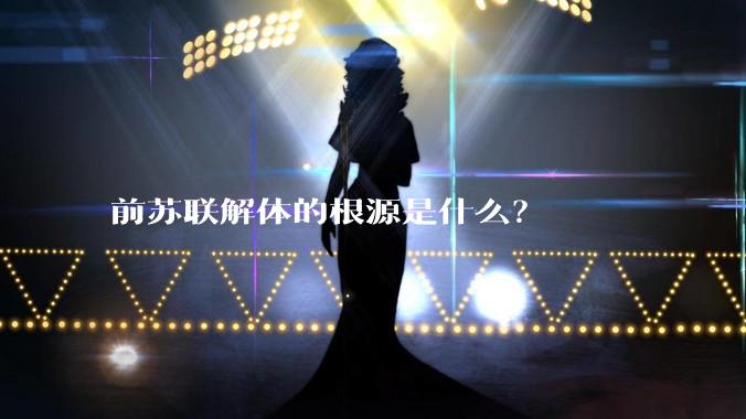 前苏联解体的根源是什么？