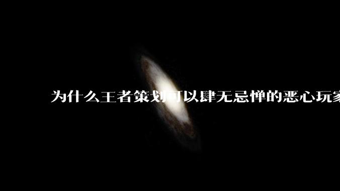 为什么王者策划可以肆无忌惮的恶心玩家都不用怕游戏凉凉呢？