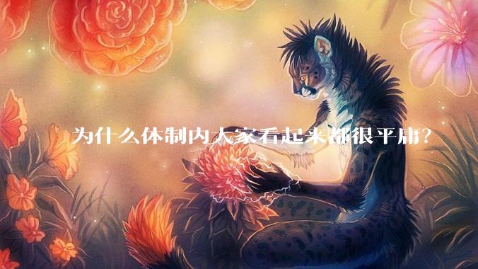 为什么体制内大家看起来都很平庸？
