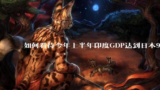 如何看待今年上半年印度GDP达到日本95%?