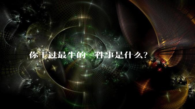 你干过最牛的一件事是什么？