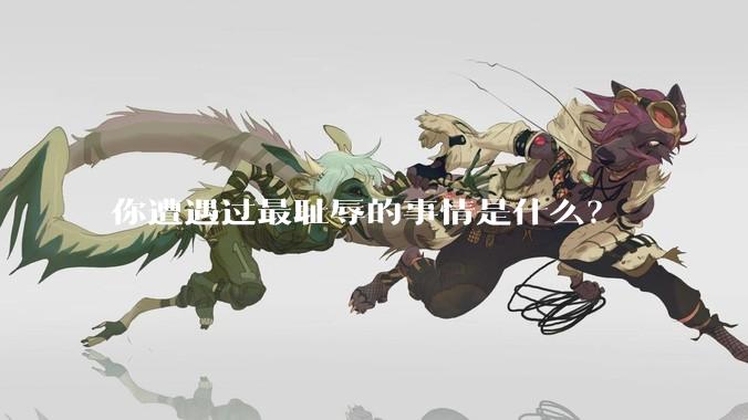 你遭遇过最耻辱的事情是什么？