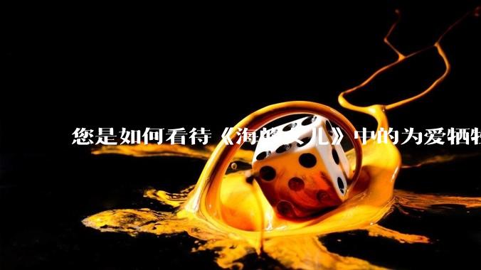 您是如何看待《海的女儿》中的为爱牺牲的小美人鱼？
