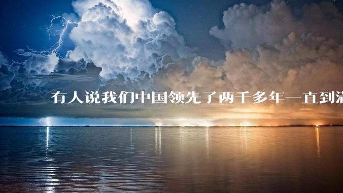 有人说我们中国领先了两千多年一直到满清才落后的。你怎么看?