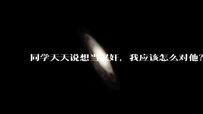 同学天天说想当汉奸，我应该怎么对他？