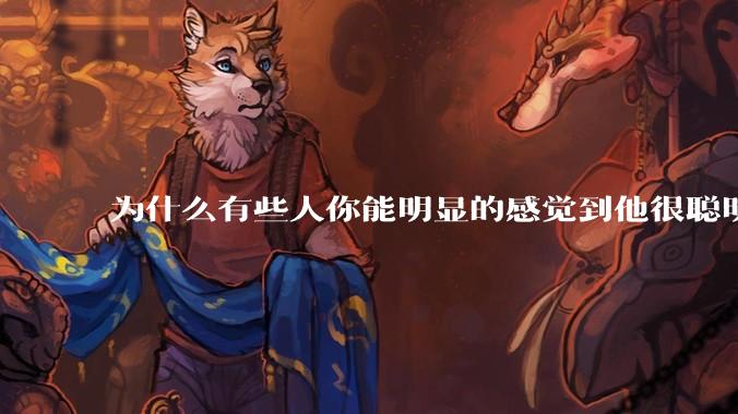 为什么有些人你能明显的感觉到他很聪明?