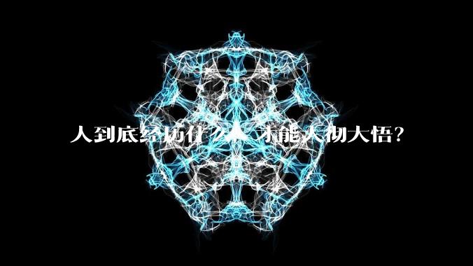 人到底经历什么，才能大彻大悟？