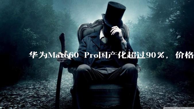 华为Mate60 Pro国产化超过90%，价格却不低，这是为什么？