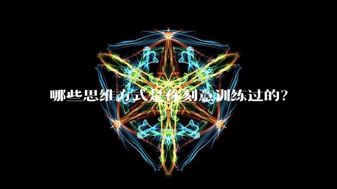 哪些思维方式是你刻意训练过的？