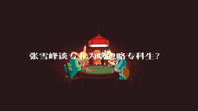 张雪峰谈专业为啥忽略专科生？