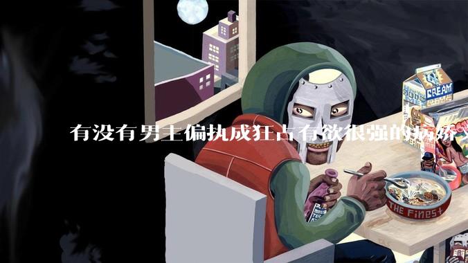 有没有男主偏执成狂占有欲很强的病娇文值得推荐？