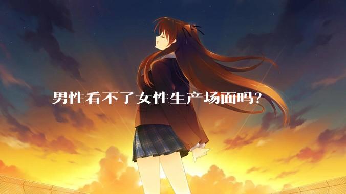 男性看不了女性生产场面吗？