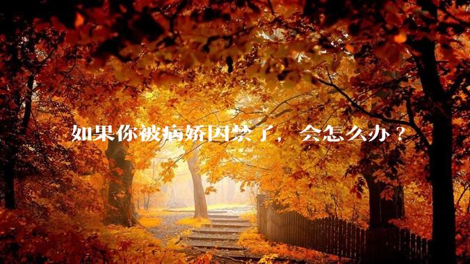 如果你被病娇囚禁了，会怎么办?