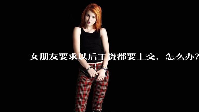 女朋友要求以后工资都要上交，怎么办？