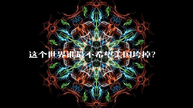 这个世界谁最不希望美国垮掉？