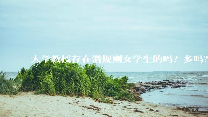 大学教授存在潜规则女学生的吗？多吗？