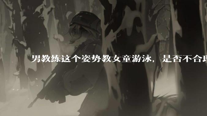男教练这个姿势教女童游泳，是否不合理？应该如何维权？