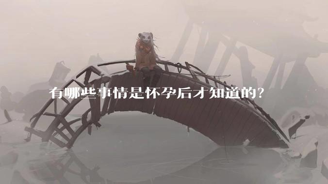 有哪些事情是怀孕后才知道的？