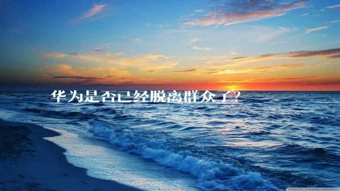 华为是否已经脱离群众了？