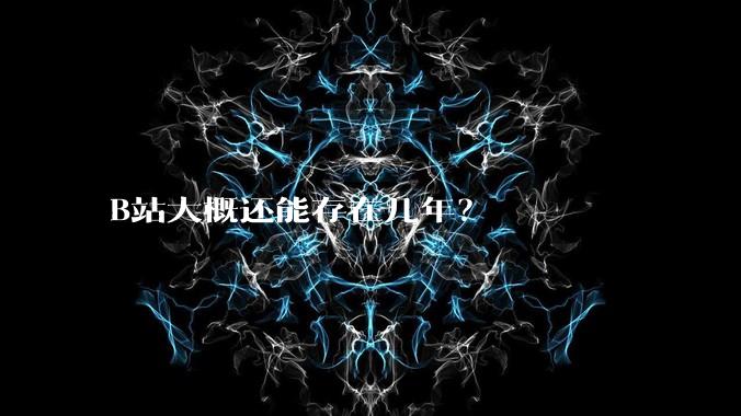 B站大概还能存在几年？
