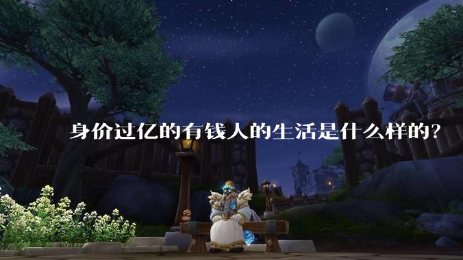 身价过亿的有钱人的生活是什么样的？
