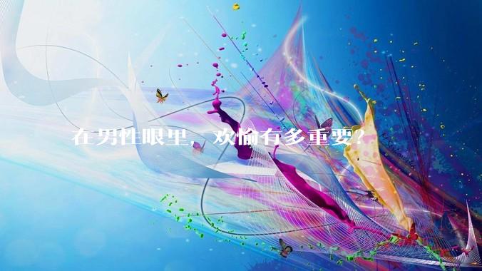 在男性眼里，欢愉有多重要？