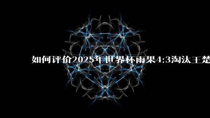 如何评价2025年世界杯雨果4:3淘汰王楚钦？