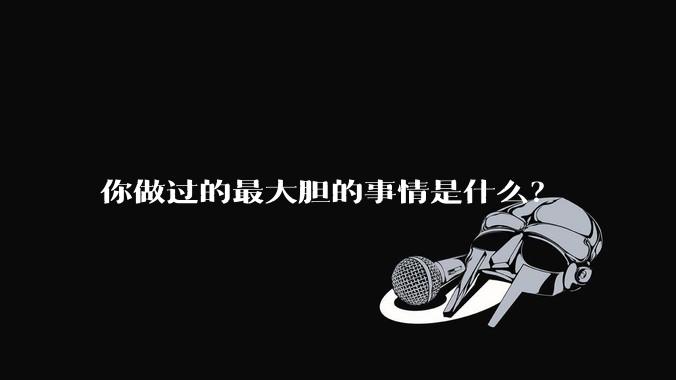 你做过的最大胆的事情是什么？